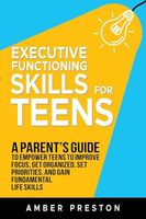 Executive Functioning Skills for Teens: A Parent's Guide to Empower Teens to Improve Focus, Get Organized, Set Priorities, and Gain Fundamental Life Skills