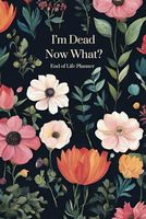 I'm Dead, Now What? End of Life Planner: A Compassionate Step-by-Step Guide to Organizing Your Legacy, Sharing Your Wishes and Providing Peace of Mind for Loved Ones