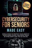 Cybersecurity for Seniors Made Easy: Simple Steps to Protect Your Identity, Avoid Money Scams, and Enjoy Peace of Mind Every Time You Go Online