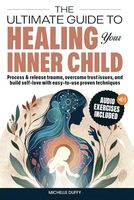 The Ultimate Guide to Healing Your Inner Child: Process & release trauma, overcome trust issues, and build self-love with easy-to-use proven techniques