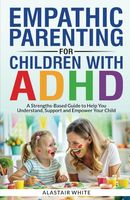 Empathic Parenting for Children With ADHD: A Strengths-Based Guide to Help You Understand, Support, and Empower Your Child