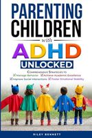 Parenting Children with ADHD Unlocked: Comprehensive Strategies to Manage Behavior, Achieve Academic Excellence, Improve Social Interactions, and Foster Emotional Stability