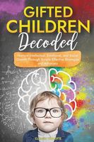 Gifted Children Decoded: Nurture Intellectual, Emotional, and Social Growth Through Simple Effective Strategies and Advocacy