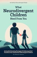 What Neurodivergent Children Need From You: Actionable Parenting Strategies to Understand and Transform Your Interactions with Atypical Children, As Told by a Neurodivergent Family