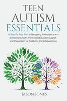 Teen Autism Essentials: A Step-By-Step Path to Navigating Adolescence and Emotional Growth, Parent and Educator Support, and Preparation for Adulthood and Independence