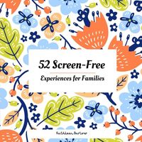 52 Screen-Free Experiences for Families: ONE activity, ONCE a week, for ONE hour