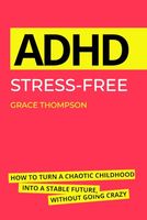 ADHD Stress-Free: How to Turn a Chaotic Childhood into a Stable Future, Without Going Crazy