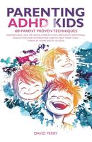 PARENTING ADHD KIDS: 100 PARENT PROVEN TECHNIQUES FOR TACKLING LACK OF FOCUS, HYPERACTIVITY, IMPULSIVITY, EMOTIONAL REGULATION AND INTERRUPTED SLEEP TO HELP YOUR CHILD THRIVE AT HOME AND AT SCHOOL