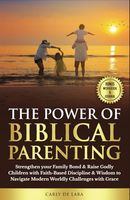 The Power of Biblical Parenting: Strengthen your Family Bond & Raise Godly Children with Faith-Based Discipline & Wisdom to Navigate Modern Worldly Challenges with Grace.