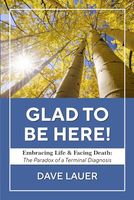 Glad To Be Here: Embracing Life and Facing Death: The Paradox of a Terminal Diagnosis