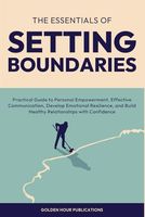 The Essentials of Setting Boundaries: Practical Guide to Personal Empowerment, Effective Communication, Develop Emotional Resilience, and Build Healthy Relationships with Confidence