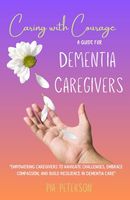 Caring with Courage: A Guide for Dementia Caregivers: Empowering Caregivers to Navigate Challenges, Embrace Compassion, and Build Resilience in Dementia Care (Dementia Caregiving)