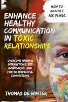 Enhance Healthy Communication in Toxic Relationships: How To Identify Red Flags, Overcome Harmful Interactions, Set Boundaries, and Foster Respectful Connections