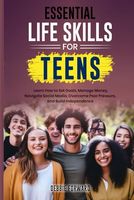 Essential Life Skills for Teens: Learn How to Set Goals, Manage Money, Navigate Social Media, Overcome Peer Pressure, and Build Independence