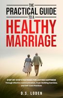 The Practical Guide To A Healthy Marriage: Step-by-Step Strategies for Lasting Happiness Through Effective Communication, Trust-Building Exercises, and Self-Care Practices