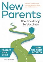 The New Parent’s Roadmap to Vaccines: Clear Answers and Simple Steps to Make Confident and Informed Decisions About Your Child’s Vaccines