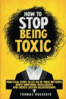 How to Stop Being Toxic: Practical Steps to Let Go of Toxic Patterns, Boost Emotional Intelligence, and Create Lasting Relationships